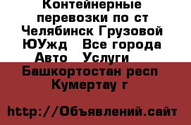 Контейнерные перевозки по ст.Челябинск-Грузовой ЮУжд - Все города Авто » Услуги   . Башкортостан респ.,Кумертау г.